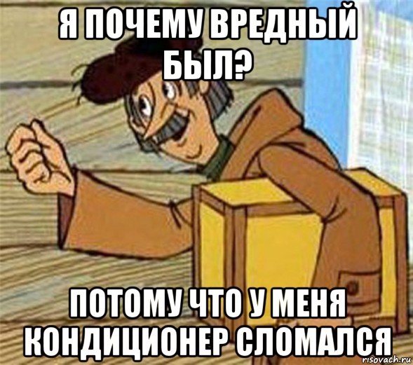 я почему вредный был? потому что у меня кондиционер сломался