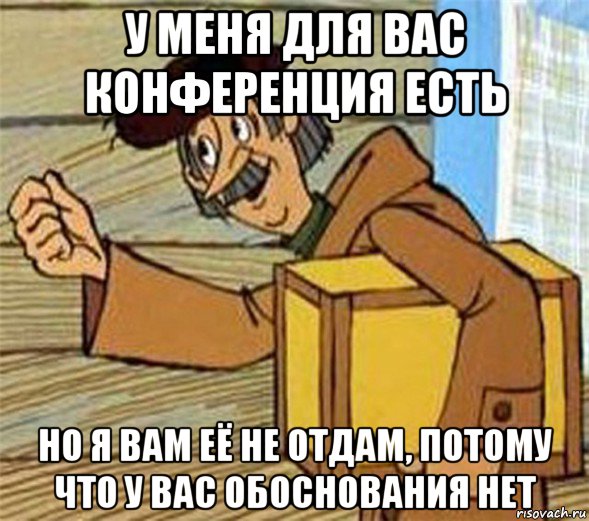 у меня для вас конференция есть но я вам её не отдам, потому что у вас обоснования нет