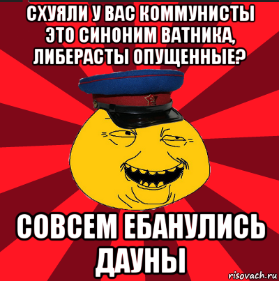 схуяли у вас коммунисты это синоним ватника, либерасты опущенные? совсем ебанулись дауны