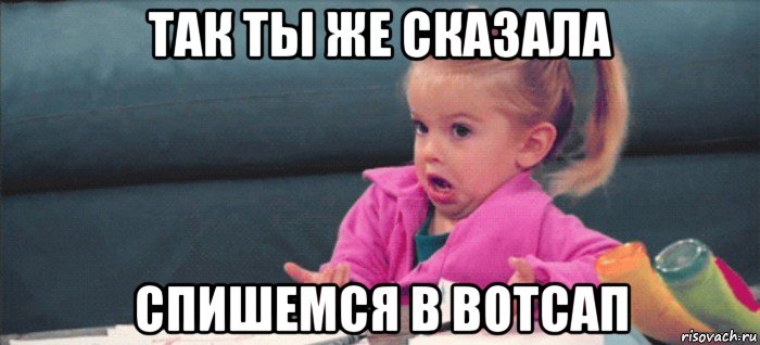 так ты же сказала спишемся в вотсап, Мем  Ты говоришь (девочка возмущается)