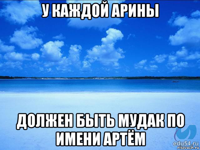 у каждой арины должен быть мудак по имени артём, Мем у каждой Ксюши должен быть свой 