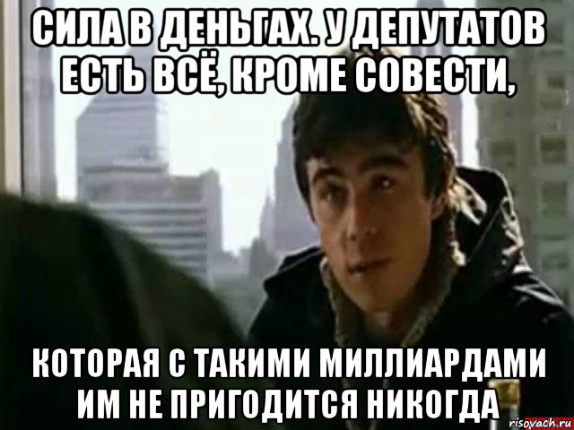 сила в деньгах. у депутатов есть всё, кроме совести, которая с такими миллиардами им не пригодится никогда, Мем В чём сила брат