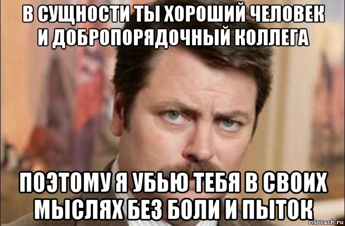 в сущности ты хороший человек и добропорядочный коллега поэтому я убью тебя в своих мыслях без боли и пыток, Мем  Я человек простой