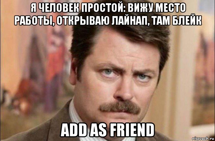 я человек простой: вижу место работы, открываю лайнап, там блейк add as friend, Мем  Я человек простой