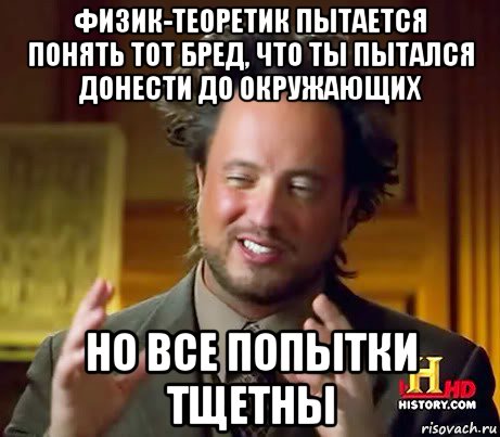 физик-теоретик пытается понять тот бред, что ты пытался донести до окружающих но все попытки тщетны