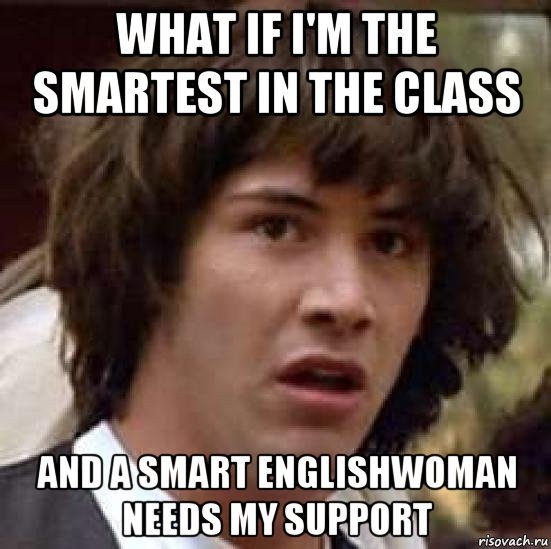 what if i'm the smartest in the class and a smart englishwoman needs my support, Мем А что если (Киану Ривз)