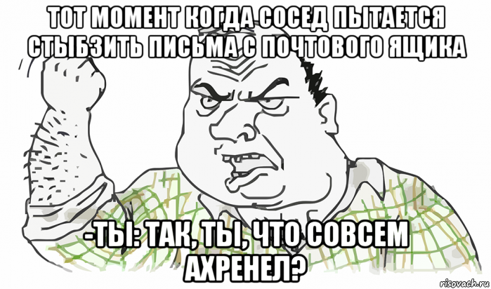 тот момент когда сосед пытается стыбзить письма с почтового ящика -ты: так, ты, что совсем ахренел?, Мем Будь мужиком