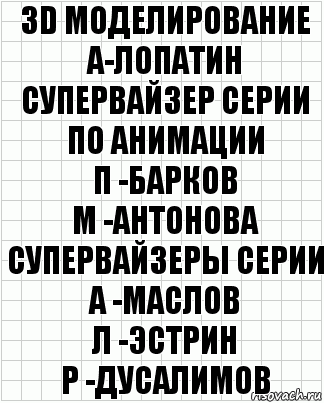 3D моделирование
А-Лопатин
супервайзер серии по анимации
П -Барков
М -Антонова
супервайзеры серии
А -Маслов
Л -Эстрин
Р -Дусалимов, Комикс  бумага