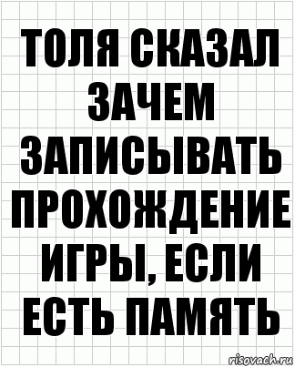 толя сказал
зачем записывать прохождение игры, если есть память, Комикс  бумага