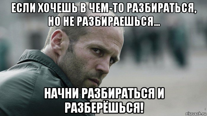 если хочешь в чем-то разбираться, но не разбираешься... начни разбираться и разберёшься!