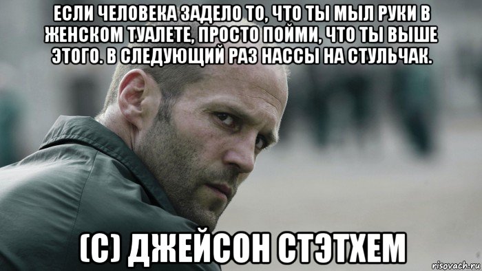 если человека задело то, что ты мыл руки в женском туалете, просто пойми, что ты выше этого. в следующий раз нассы на стульчак. (с) джейсон стэтхем, Мем  Джейсон Стетхем