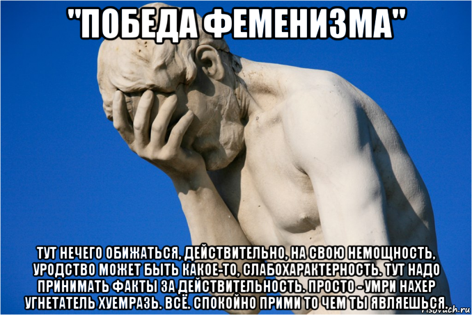 "победа феменизма" тут нечего обижаться, действительно, на свою немощность, уродство может быть какое-то, слабохарактерность. тут надо принимать факты за действительность. просто - умри нахер угнетатель хуемразь. всё. спокойно прими то чем ты являешься.