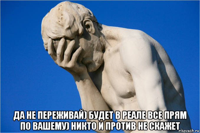  да не переживай) будет в реале все прям по вашему) никто и против не скажет, Мем  Фейспалм статуя