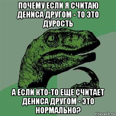 почему если я считаю дениса другом - то это дурость а если кто-то еще считает дениса другом - это нормально?, Мем Филосораптор