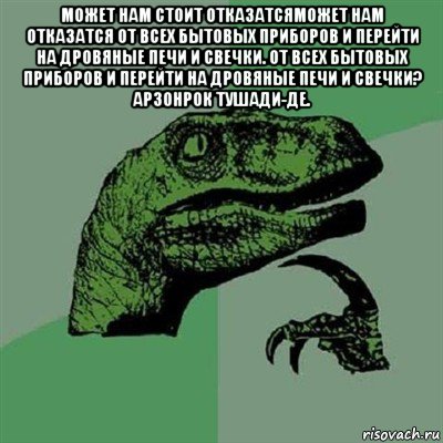 может нам стоит отказатсяможет нам отказатся от всех бытовых приборов и перейти на дровяные печи и свечки. от всех бытовых приборов и перейти на дровяные печи и свечки? арзонрок тушади-де. , Мем Филосораптор