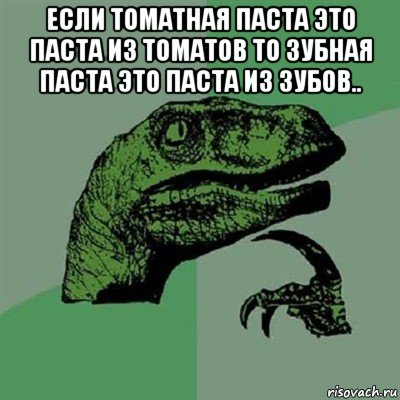 если томатная паста это паста из томатов то зубная паста это паста из зубов.. , Мем Филосораптор