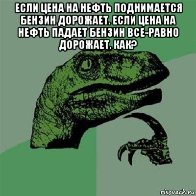 если цена на нефть поднимается бензин дорожает. если цена на нефть падает бензин все-равно дорожает. как? , Мем Филосораптор