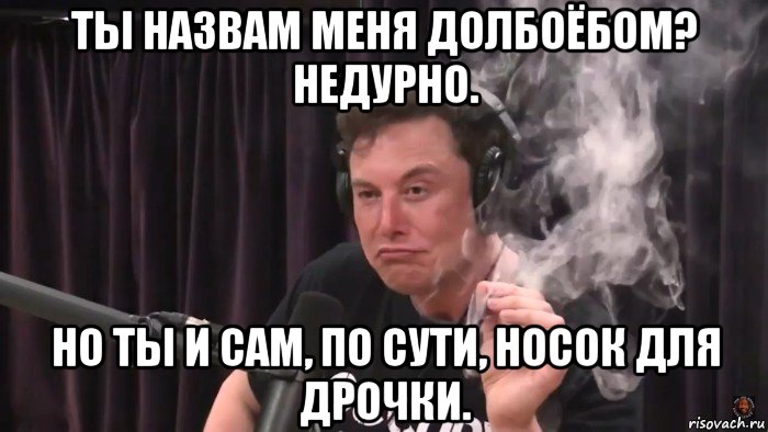 ты назвам меня долбоёбом? недурно. но ты и сам, по сути, носок для дрочки., Мем Илон Маск