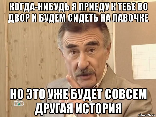 когда-нибудь я приеду к тебе во двор и будем сидеть на лавочке но это уже будет совсем другая история, Мем Каневский (Но это уже совсем другая история)