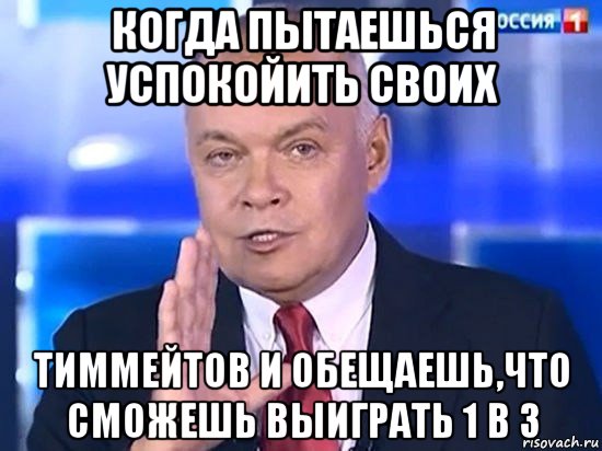 когда пытаешься успокойить своих тиммейтов и обещаешь,что сможешь выиграть 1 в 3, Мем Киселёв 2014