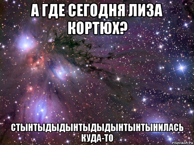 а где сегодня лиза кортюх? стынтыдыдынтыдыдынтынтынилась куда-то, Мем Космос