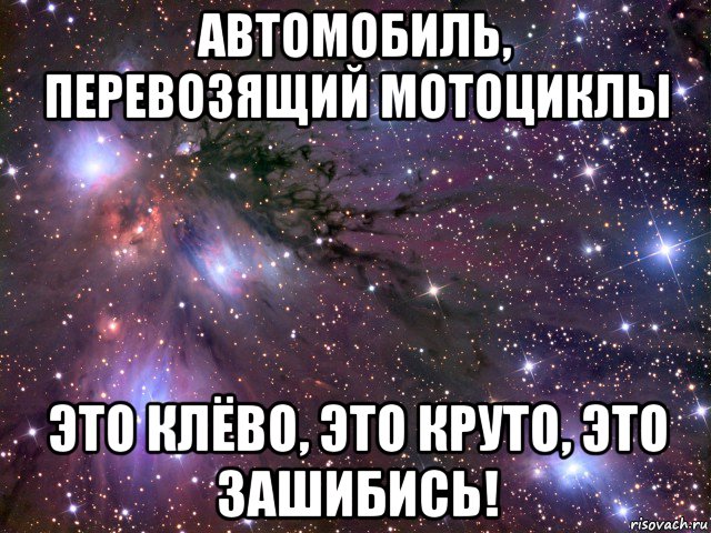 автомобиль, перевозящий мотоциклы это клёво, это круто, это зашибись!, Мем Космос