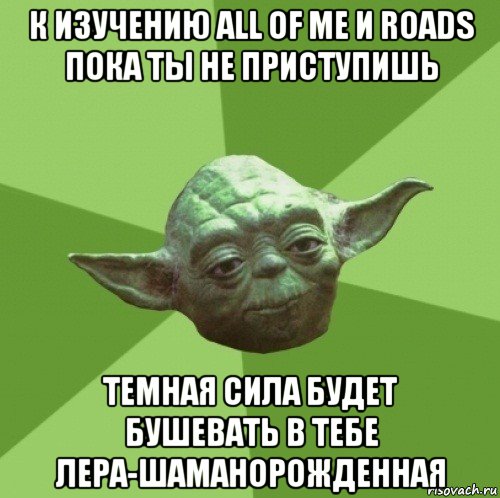 к изучению all of me и roads пока ты не приступишь темная сила будет бушевать в тебе лера-шаманорожденная, Мем Мастер Йода