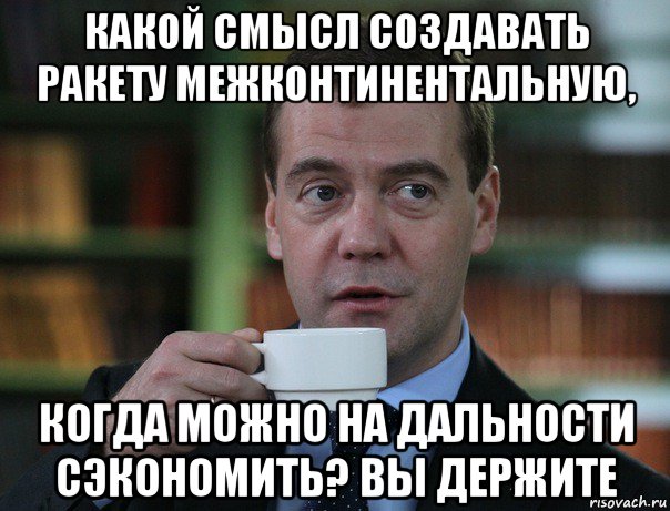 какой смысл создавать ракету межконтинентальную, когда можно на дальности сэкономить? вы держите