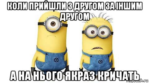 коли прийшли з другом за іншим другом а на нього якраз кричать, Мем Миньоны