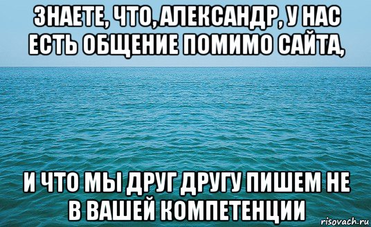 знаете, что, александр, у нас есть общение помимо сайта, и что мы друг другу пишем не в вашей компетенции