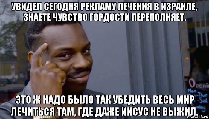 увидел сегодня рекламу лечения в израиле, знаете чувство гордости переполняет. это ж надо было так убедить весь мир лечиться там, где даже иисус не выжил., Мем Не делай не будет