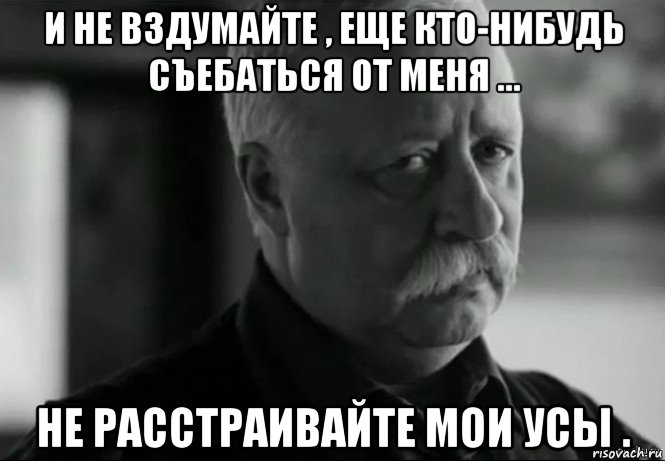 и не вздумайте , еще кто-нибудь съебаться от меня ... не расстраивайте мои усы ., Мем Не расстраивай Леонида Аркадьевича