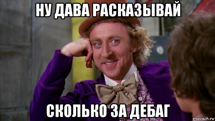 ну дава расказывай сколько за дебаг, Мем Ну давай расскажи (Вилли Вонка)