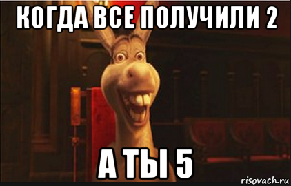 когда все получили 2 а ты 5