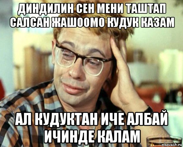 диндилин сен мени таштап салсан жашоомо кудук казам ал кудуктан иче албай ичинде калам, Мем Шурик (птичку жалко)