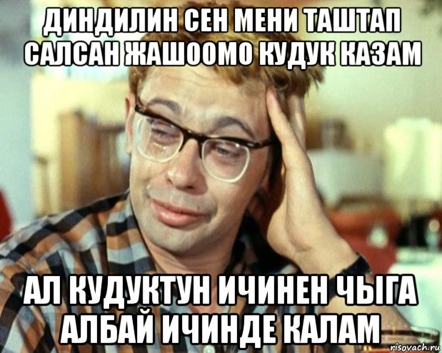 диндилин сен мени таштап салсан жашоомо кудук казам ал кудуктун ичинен чыга албай ичинде калам, Мем Шурик (птичку жалко)