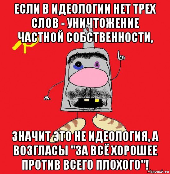 если в идеологии нет трех слов - уничтожение частной собственности, значит это не идеология, а возгласы "за всё хорошее против всего плохого"!