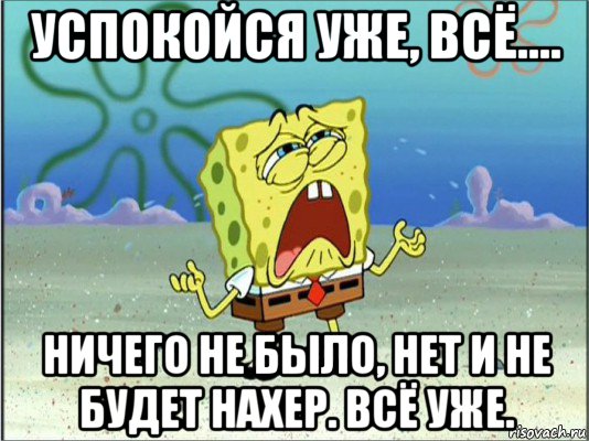 успокойся уже, всё.... ничего не было, нет и не будет нахер. всё уже., Мем Спанч Боб плачет