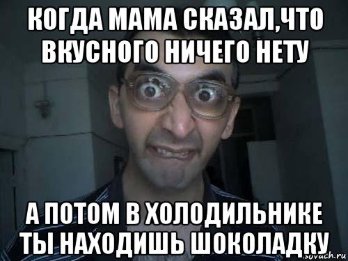 когда мама сказал,что вкусного ничего нету а потом в холодильнике ты находишь шоколадку