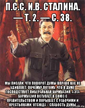 п.с.с. и.в. сталина. — т. 2. — с. 38. мы писали, что поворот думы вправо нас не удивляет. почему? потому, что в думе господствует либеральная буржуазия, а эта буржуазия вступает в союз с правительством и порывает с рабочими и крестьянами. отсюда – слабость думы., Мем  сталин цветной