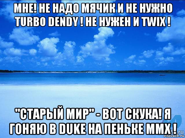 мне! не надо мячик и не нужно turbo dendy ! не нужен и twix ! "старый мир" - вот скука! я гоняю в duke на пеньке mmx !, Мем у каждой Ксюши должен быть свой 