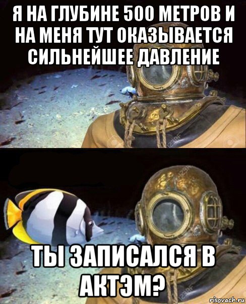 я на глубине 500 метров и на меня тут оказывается сильнейшее давление ты записался в актэм?