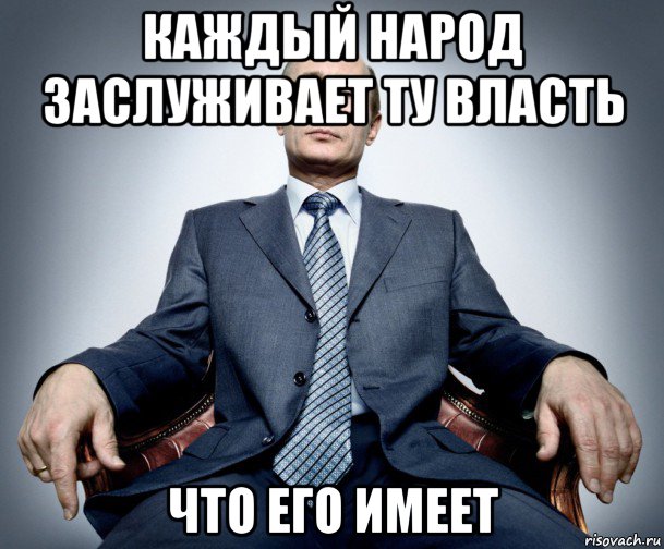 Каждый народ имеет то правительство которое заслуживает. Каждый народ достоин своего правителя. Каждый народ имеет ту власть. Каждый народ имеет ту власть которую заслуживает.