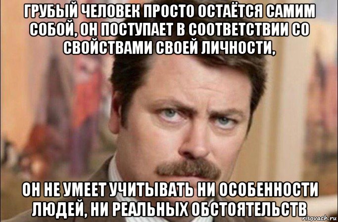 грубый человек просто остаётся самим собой, он поступает в соответствии со свойствами своей личности, он не умеет учитывать ни особенности людей, ни реальных обстоятельств, Мем  Я человек простой