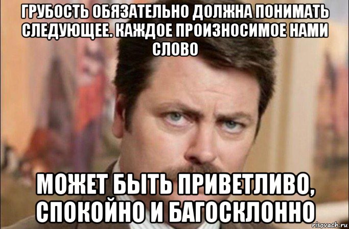 грубость обязательно должна понимать следующее. каждое произносимое нами слово может быть приветливо, спокойно и багосклонно, Мем  Я человек простой