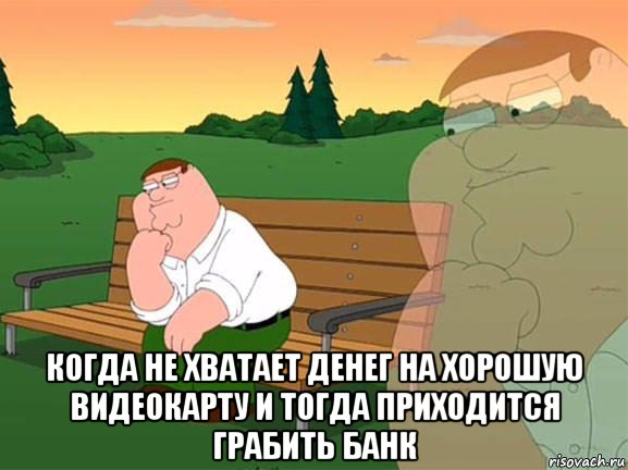  когда не хватает денег на хорошую видеокарту и тогда приходится грабить банк, Мем Задумчивый Гриффин