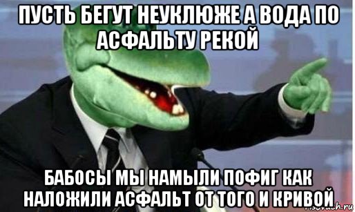 пусть бегут неуклюже а вода по асфальту рекой бабосы мы намыли пофиг как наложили асфальт от того и кривой, Мем Крокодил Гена политик