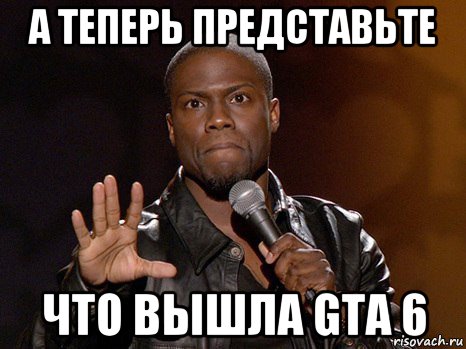 а теперь представьте что вышла gta 6, Мем  А теперь представь