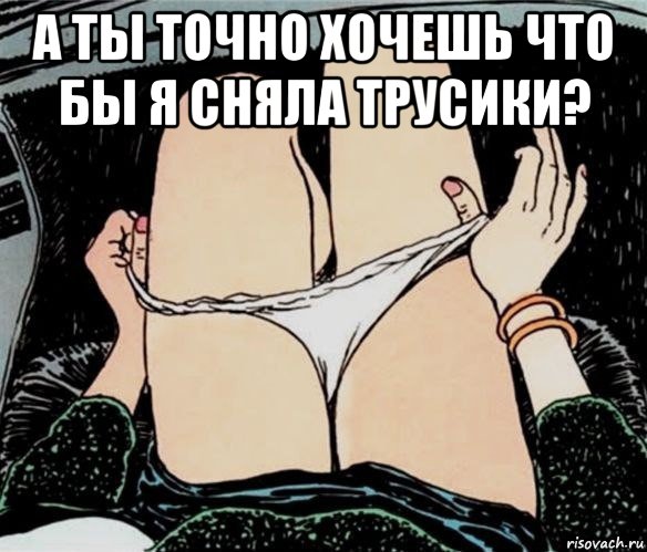 а ты точно хочешь что бы я сняла трусики? , Мем А ты точно