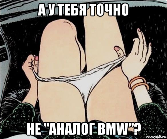 а у тебя точно не "аналог bmw"?, Мем А у тебя точно есть